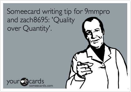 Someecard writing tip for 9mmpro and zach8695: 'Quality
over Quantity'.