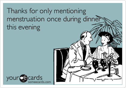 Thanks for only mentioning menstruation once during dinner
this evening