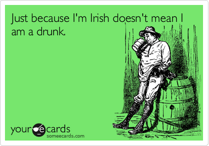 Just because I'm Irish doesn't mean I am a drunk.