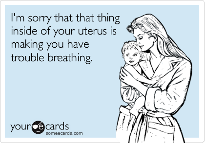 I'm sorry that that thing
inside of your uterus is
making you have
trouble breathing.