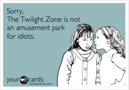 Sorry,
The Twilight Zone is not 
an amusement park
for idiots.