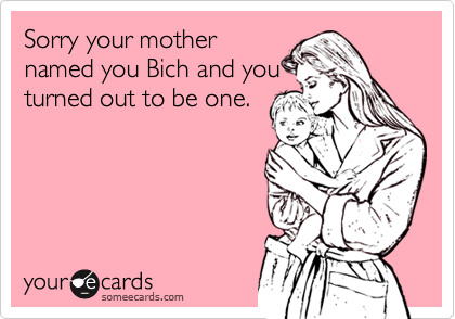 Sorry your mother
named you Bich and you
turned out to be one.