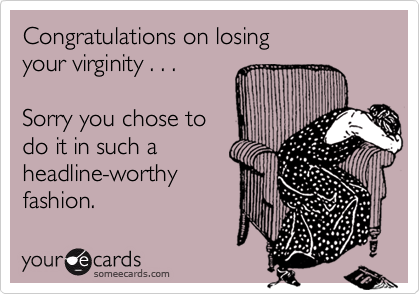 Congratulations on losing 
your virginity . . .

Sorry you chose to 
do it in such a
headline-worthy
fashion.