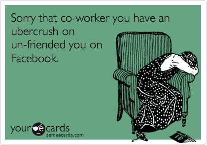 Sorry that co-worker you have an ubercrush onun-friended you onFacebook.