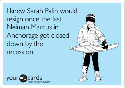 I knew Sarah Palin would
resign once the last
Neiman Marcus in
Anchorage got closed
down by the
recession.