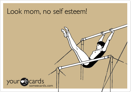 Look mom, no self esteem!