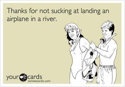 Thanks for not sucking at landing an airplane in a river.