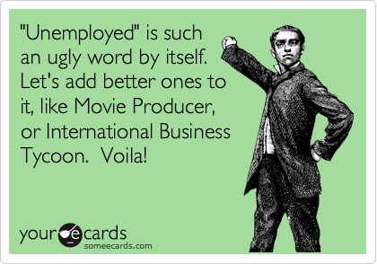 "Unemployed" is such
an ugly word by itself. 
Let's add better ones to
it, like Movie Producer,
or International Business
Tycoon.  Voila!