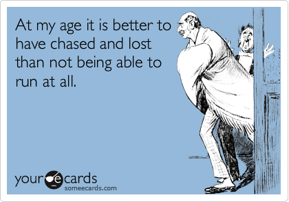 At my age it is better to
have chased and lost
than not being able to
run at all.