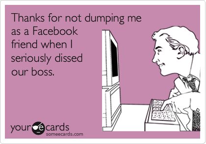 Thanks for not dumping me 
as a Facebook 
friend when I 
seriously dissed 
our boss.