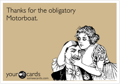Thanks for the obligatory Motorboat.