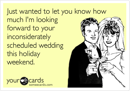 Just wanted to let you know how much I'm looking
forward to your
inconsiderately
scheduled wedding 
this holiday
weekend.