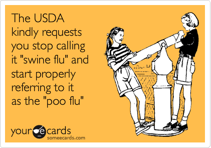 The USDA 
kindly requests
you stop calling
it "swine flu" and
start properly 
referring to it
as the "poo flu" 