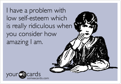 I have a problem with
low self-esteem which
is really ridiculous when
you consider how
amazing I am.