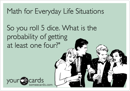 Math for Everyday Life SituationsSo you roll 5 dice. What is the probability of gettingat least one four?"