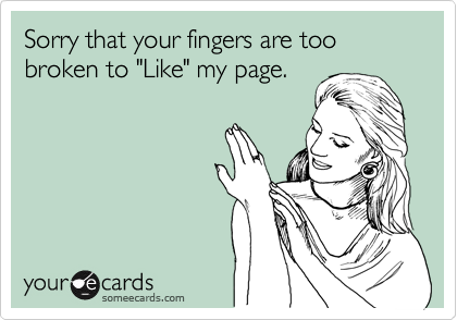 Sorry that your fingers are too broken to "Like" my page.