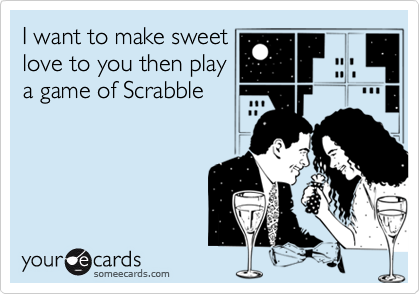 I want to make sweetlove to you then playa game of Scrabble