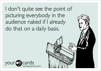 I don't quite see the point of picturing everybody in the
audience naked if I already 
do that on a daily basis.
