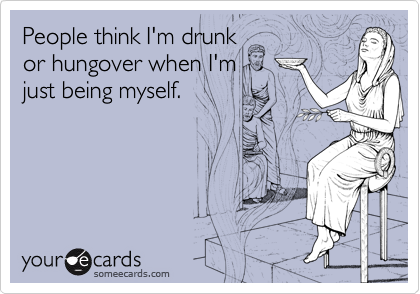 People think I'm drunk
or hungover when I'm
just being myself.
