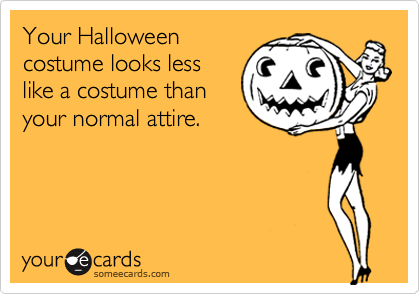 Your Halloween
costume looks less
like a costume than
your normal attire.