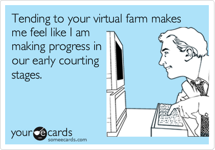 Tending to your virtual farm makes me feel like I am
making progress in
our early courting
stages.