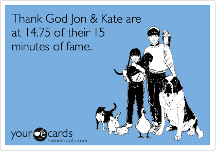 Thank God Jon & Kate are
at 14.75 of their 15
minutes of fame.