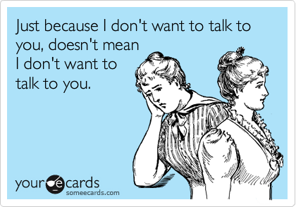 Just because I don't want to talk to you, doesn't meanI don't want totalk to you.