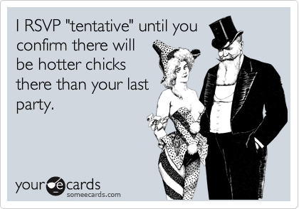 I RSVP "tentative" until youconfirm there willbe hotter chicksthere than your lastparty.