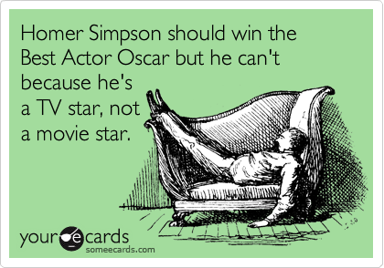 Homer Simpson should win the Best Actor Oscar but he can't
because he's
a TV star, not
a movie star.
