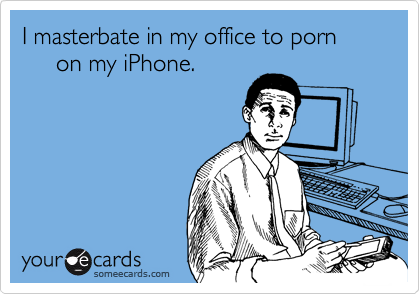 I masterbate in my office to porn      on my iPhone.