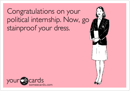 Congratulations on your
political internship. Now, go
stainproof your dress. 