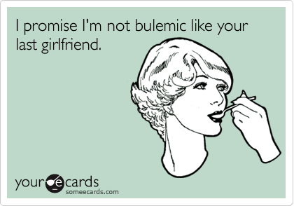 I promise I'm not bulemic like your last girlfriend.