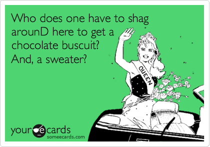 Who does one have to shag arounD here to get a
chocolate buscuit? 
And, a sweater?