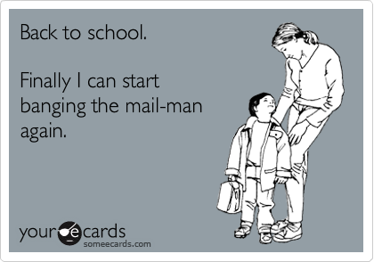 Back to school.

Finally I can start 
banging the mail-man
again.