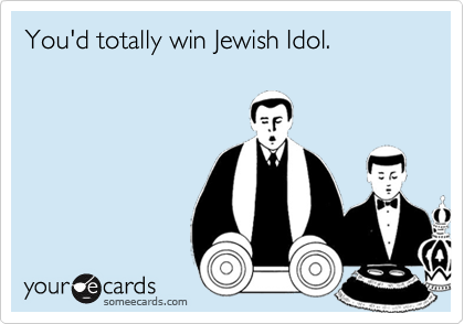 You'd totally win Jewish Idol.