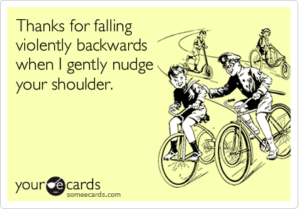 Thanks for falling
violently backwards
when I gently nudge
your shoulder.