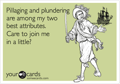 Pillaging and plundering
are among my two 
best attributes. 
Care to join me
in a little?