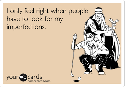 I only feel right when peoplehave to look for myimperfections.