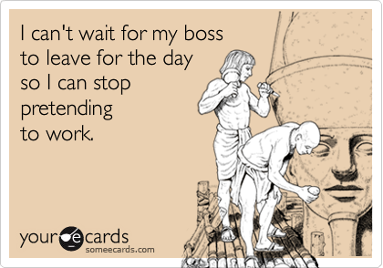 I can't wait for my boss 
to leave for the day 
so I can stop 
pretending
to work.