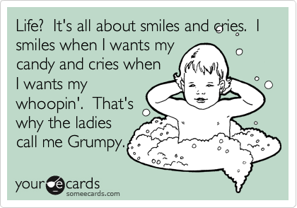 Life?  It's all about smiles and cries.  I smiles when I wants my
candy and cries when
I wants my
whoopin'.  That's
why the ladies
call me Grumpy.