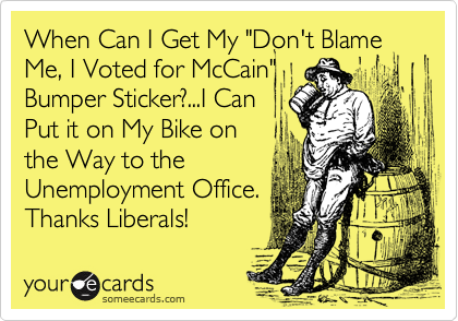 When Can I Get My "Don't Blame Me, I Voted for McCain"
Bumper Sticker?...I Can
Put it on My Bike on
the Way to the
Unemployment Office.
Thanks Liberals!