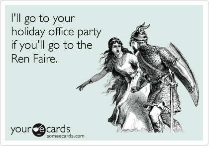 I'll go to yourholiday office partyif you'll go to theRen Faire.