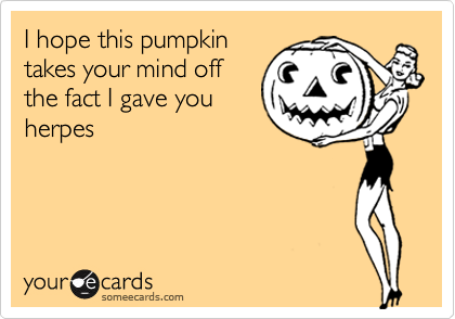 I hope this pumpkin
takes your mind off
the fact I gave you
herpes 