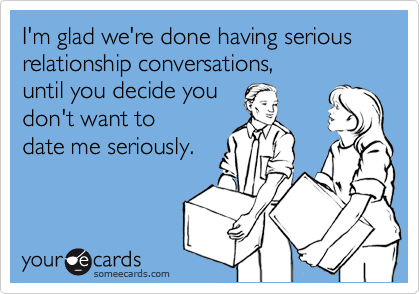 I'm glad we're done having serious relationship conversations,until you decide you don't want to date me seriously.