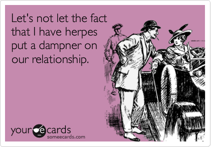 Let's not let the fact
that I have herpes
put a dampner on
our relationship.