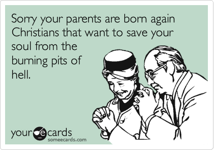 Sorry your parents are born again Christians that want to save your soul from the
burning pits of
hell.