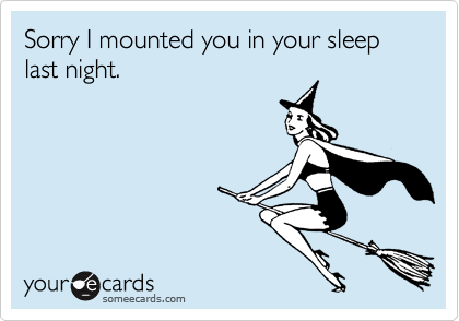 Sorry I mounted you in your sleep last night.