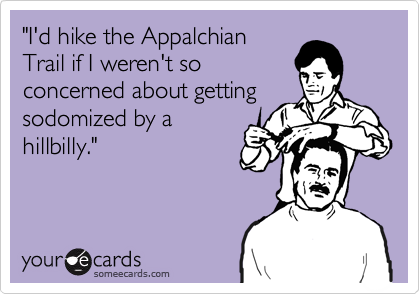"I'd hike the Appalchian
Trail if I weren't so
concerned about getting
sodomized by a
hillbilly."