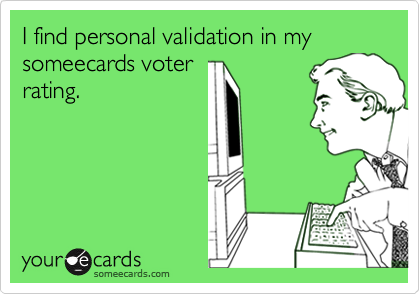 I find personal validation in my someecards voter
rating.