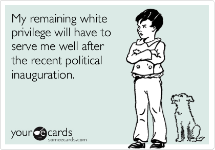 My remaining white privilege will have to serve me well after the recent politicalinauguration.